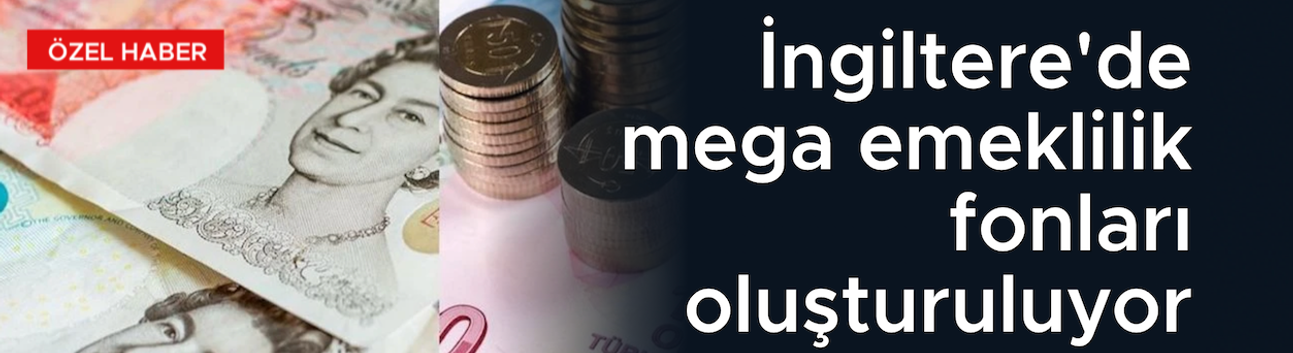 İngiltere'de mega emeklilik fonları oluşturuluyor